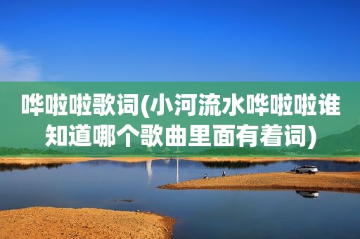 哗啦啦歌词(小河流水哗啦啦谁知道哪个歌曲里面有着词)