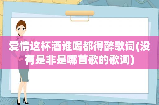 爱情这杯酒谁喝都得醉歌词(没有是非是哪首歌的歌词)