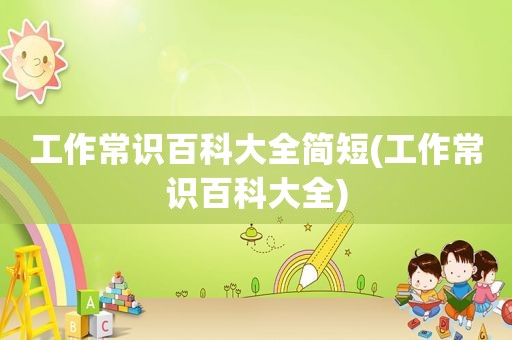 工作常识百科大全简短(工作常识百科大全)
