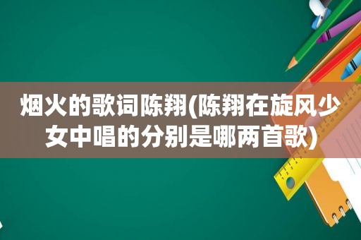 烟火的歌词陈翔(陈翔在旋风少女中唱的分别是哪两首歌)