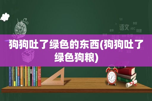 狗狗吐了绿色的东西(狗狗吐了绿 *** 粮)