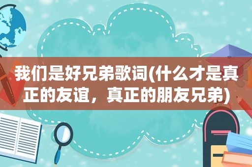我们是好兄弟歌词(什么才是真正的友谊，真正的朋友兄弟)