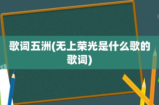 歌词五洲(无上荣光是什么歌的歌词)