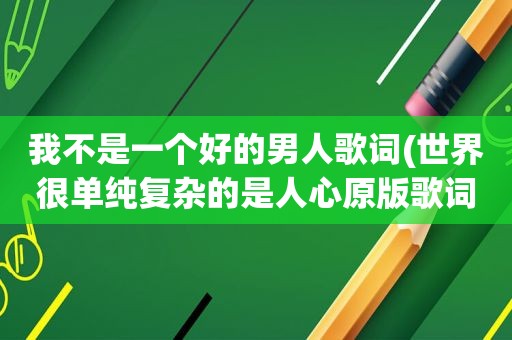 我不是一个好的男人歌词(世界很单纯复杂的是人心原版歌词)