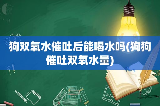 狗双氧水催吐后能喝水吗(狗狗催吐双氧水量)