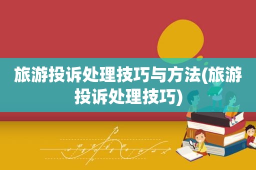旅游投诉处理技巧与方法(旅游投诉处理技巧)