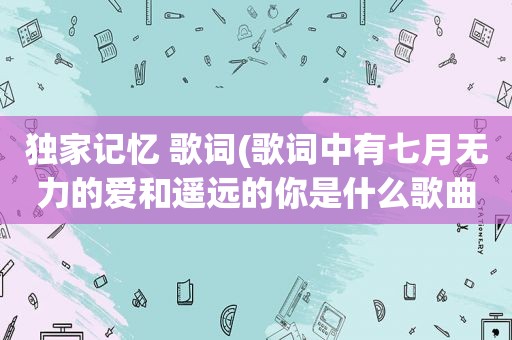 独家记忆 歌词(歌词中有七月无力的爱和遥远的你是什么歌曲)