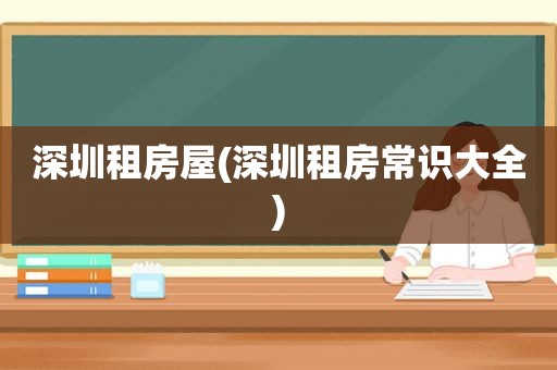 深圳租房屋(深圳租房常识大全)