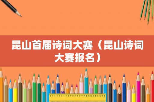 昆山首届诗词大赛（昆山诗词大赛报名）