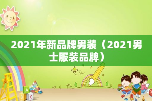 2021年新品牌男装（2021男士服装品牌）