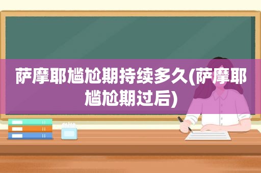 萨摩耶尴尬期持续多久(萨摩耶尴尬期过后)