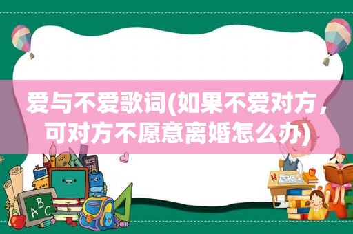 爱与不爱歌词(如果不爱对方，可对方不愿意离婚怎么办)