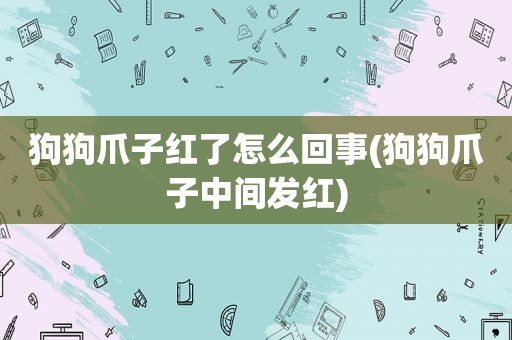 狗狗爪子红了怎么回事(狗狗爪子中间发红)