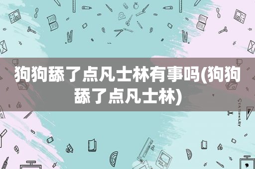 狗狗舔了点凡士林有事吗(狗狗舔了点凡士林)