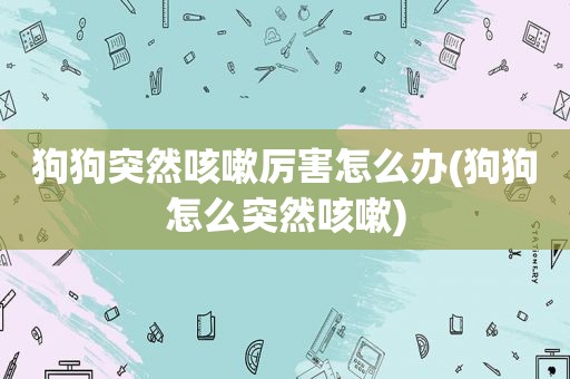 狗狗突然咳嗽厉害怎么办(狗狗怎么突然咳嗽)