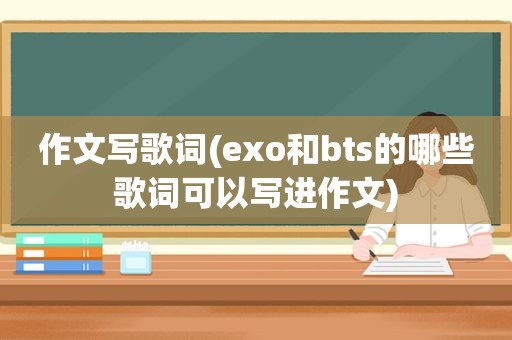 作文写歌词(exo和bts的哪些歌词可以写进作文)