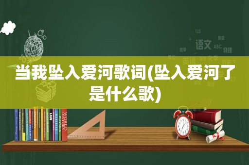 当我坠入爱河歌词(坠入爱河了是什么歌)