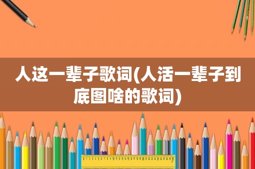 人这一辈子歌词(人活一辈子到底图啥的歌词)