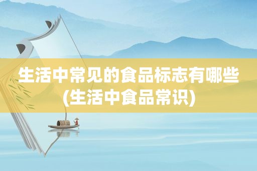 生活中常见的食品标志有哪些(生活中食品常识)
