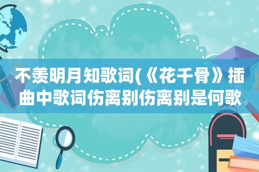 不羡明月知歌词(《花千骨》插曲中歌词伤离别伤离别是何歌曲)