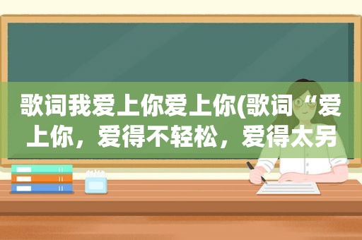 歌词我爱上你爱上你(歌词“爱上你，爱得不轻松，爱得太另类沉重”谁知道这首歌叫什么请告诉一声)