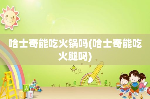 哈士奇能吃火锅吗(哈士奇能吃火腿吗)