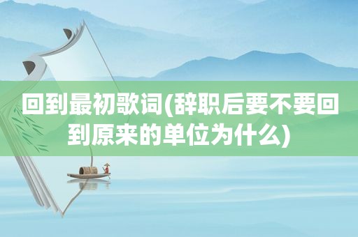 回到最初歌词(辞职后要不要回到原来的单位为什么)