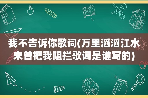 我不告诉你歌词(万里滔滔江水未曾把我阻拦歌词是谁写的)