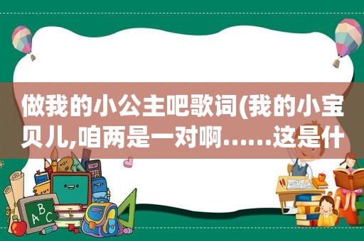 做我的小公主吧歌词(我的小宝贝儿,咱两是一对啊……这是什么歌的歌词有木有人知道。求答案)