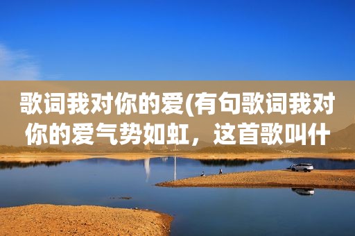 歌词我对你的爱(有句歌词我对你的爱气势如虹，这首歌叫什么名字)