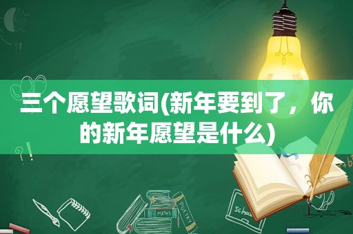 三个愿望歌词(新年要到了，你的新年愿望是什么)