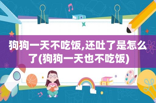 狗狗一天不吃饭,还吐了是怎么了(狗狗一天也不吃饭)