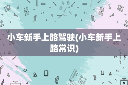 小车新手上路驾驶(小车新手上路常识)