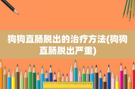 狗狗直肠脱出的治疗方法(狗狗直肠脱出严重)