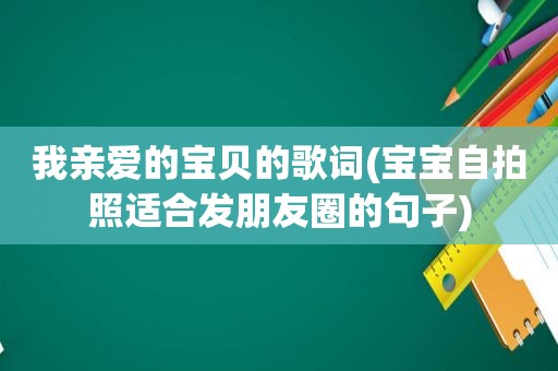 我亲爱的宝贝的歌词(宝宝 *** 照适合发朋友圈的句子)