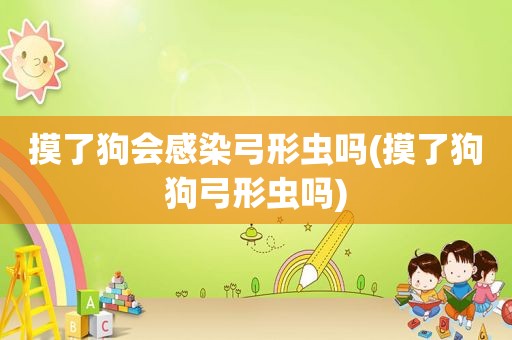 摸了狗会感染弓形虫吗(摸了狗狗弓形虫吗)