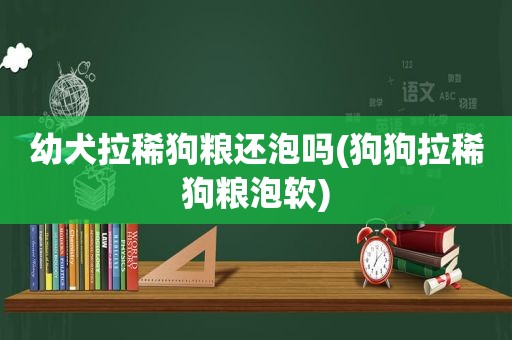 幼犬拉稀狗粮还泡吗(狗狗拉稀狗粮泡软)