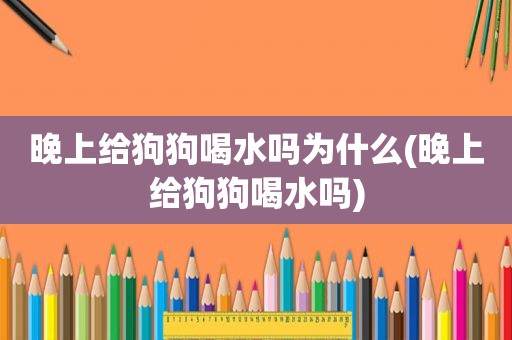 晚上给狗狗喝水吗为什么(晚上给狗狗喝水吗)