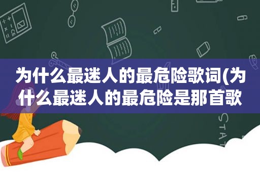 为什么最迷人的最危险歌词(为什么最迷人的最危险是那首歌的歌词)