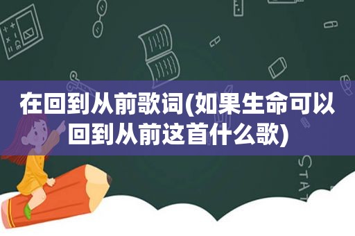 在回到从前歌词(如果生命可以回到从前这首什么歌)
