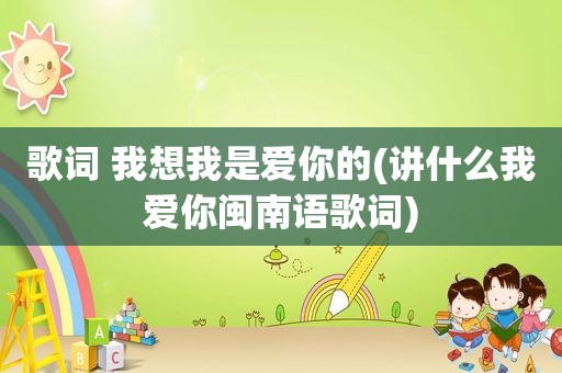 歌词 我想我是爱你的(讲什么我爱你闽南语歌词)