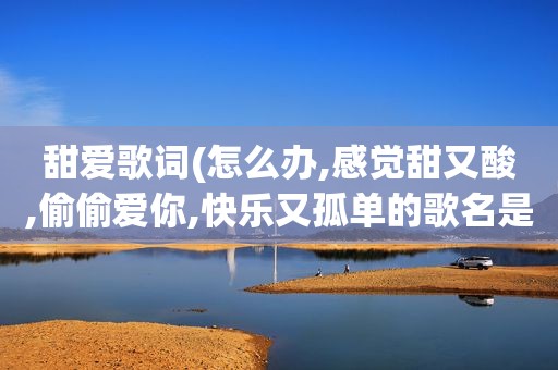 甜爱歌词(怎么办,感觉甜又酸,偷偷爱你,快乐又孤单的歌名是什么)