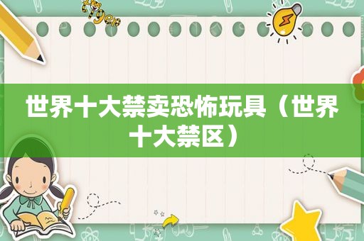 世界十大禁卖恐怖玩具（世界十大禁区）