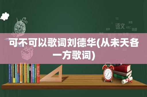可不可以歌词刘德华(从未天各一方歌词)