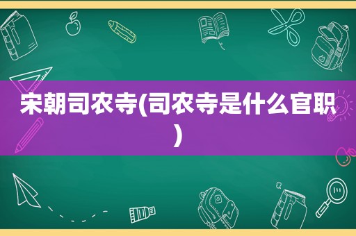 宋朝司农寺(司农寺是什么官职)