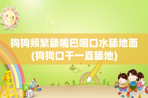 狗狗频繁舔嘴巴咽口水舔地面(狗狗口干一直舔地)