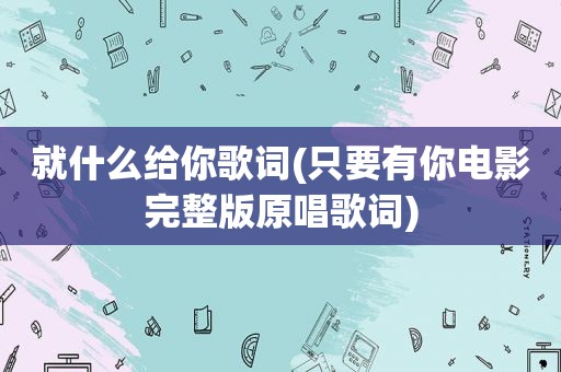 就什么给你歌词(只要有你电影完整版原唱歌词)