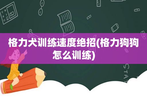 格力犬训练速度绝招(格力狗狗怎么训练)