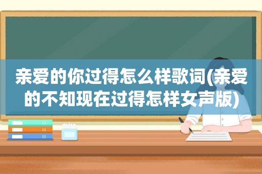 亲爱的你过得怎么样歌词(亲爱的不知现在过得怎样女声版)