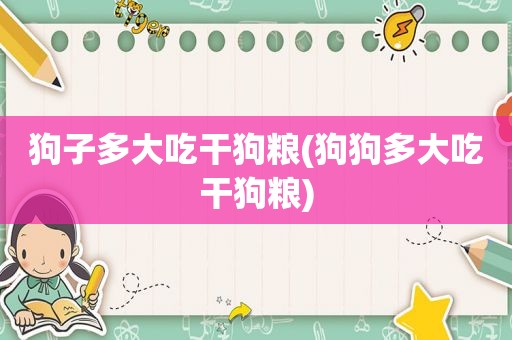 狗子多大吃干狗粮(狗狗多大吃干狗粮)